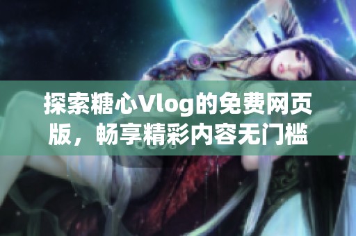 探索糖心Vlog的免费网页版，畅享精彩内容无门槛