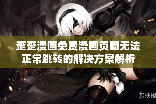 歪歪漫画免费漫画页面无法正常跳转的解决方案解析