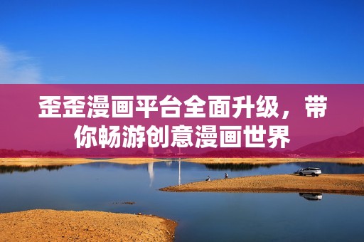 歪歪漫画平台全面升级，带你畅游创意漫画世界