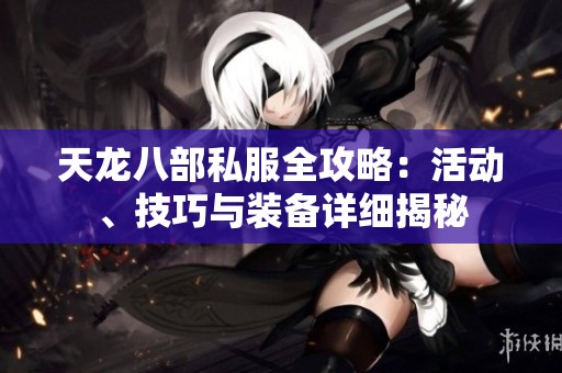 天龙八部私服全攻略：活动、技巧与装备详细揭秘