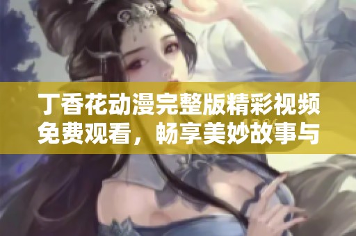丁香花动漫完整版精彩视频免费观看，畅享美妙故事与视觉盛宴