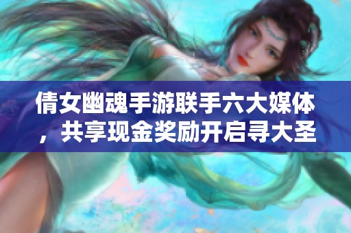 倩女幽魂手游联手六大媒体，共享现金奖励开启寻大圣之旅