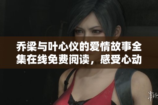 乔梁与叶心仪的爱情故事全集在线免费阅读，感受心动瞬间
