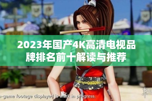 2023年国产4K高清电视品牌排名前十解读与推荐