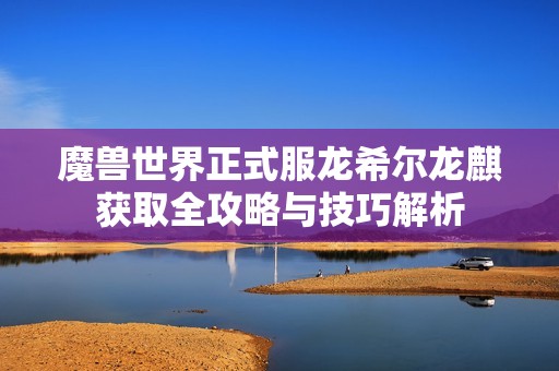 魔兽世界正式服龙希尔龙麒获取全攻略与技巧解析