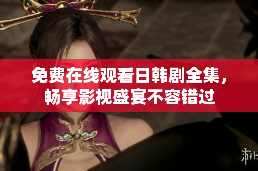 免费在线观看日韩剧全集，畅享影视盛宴不容错过