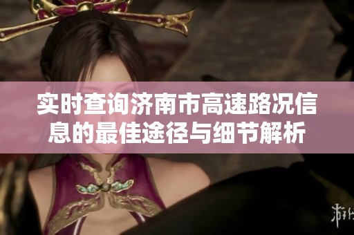 实时查询济南市高速路况信息的最佳途径与细节解析