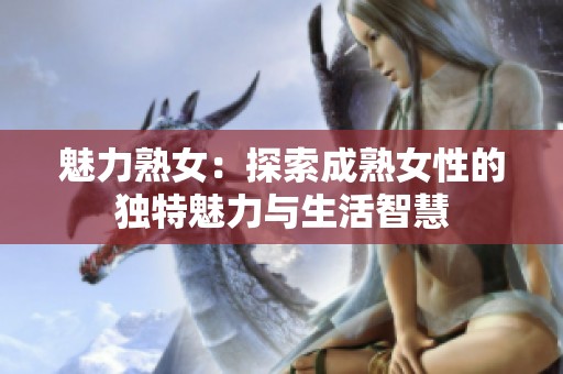 魅力熟女：探索成熟女性的独特魅力与生活智慧
