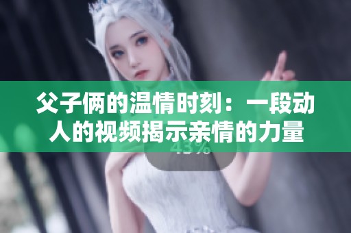 父子俩的温情时刻：一段动人的视频揭示亲情的力量