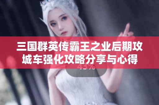 三国群英传霸王之业后期攻城车强化攻略分享与心得