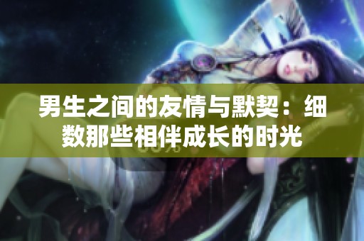 男生之间的友情与默契：细数那些相伴成长的时光