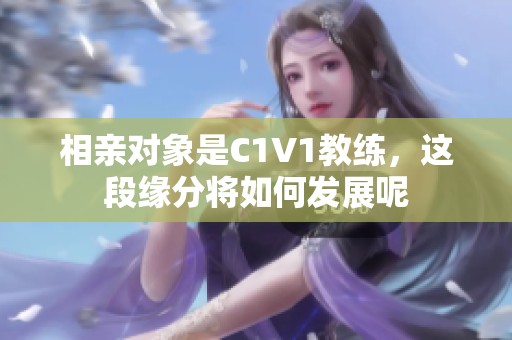 相亲对象是C1V1教练，这段缘分将如何发展呢
