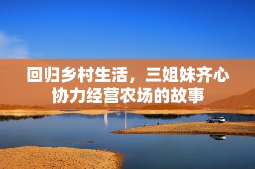 回归乡村生活，三姐妹齐心协力经营农场的故事