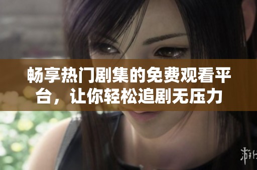 畅享热门剧集的免费观看平台，让你轻松追剧无压力