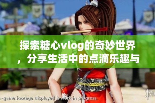 探索糖心vlog的奇妙世界，分享生活中的点滴乐趣与感动