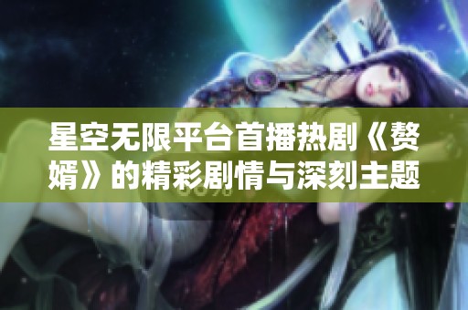 星空无限平台首播热剧《赘婿》的精彩剧情与深刻主题分析