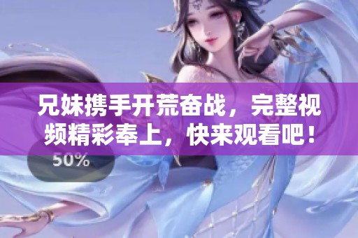兄妹携手开荒奋战，完整视频精彩奉上，快来观看吧！