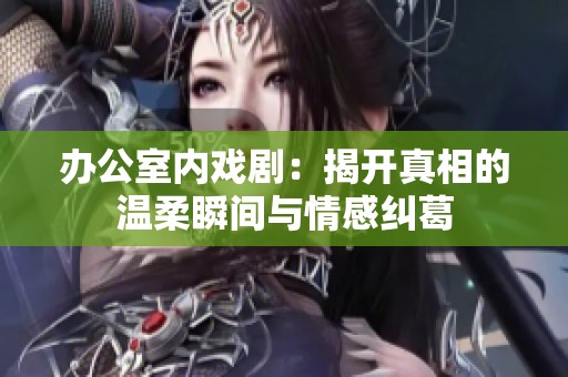 办公室内戏剧：揭开真相的温柔瞬间与情感纠葛
