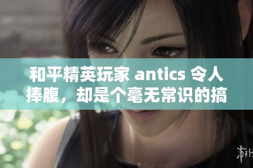 和平精英玩家 antics 令人捧腹，却是个毫无常识的搞笑角色