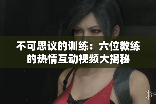 不可思议的训练：六位教练的热情互动视频大揭秘