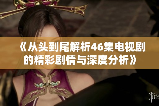 《从头到尾解析46集电视剧的精彩剧情与深度分析》