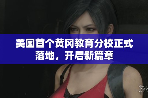 美国首个黄冈教育分校正式落地，开启新篇章