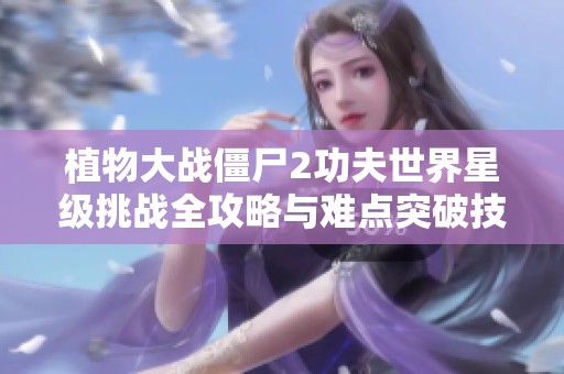 植物大战僵尸2功夫世界星级挑战全攻略与难点突破技巧分享