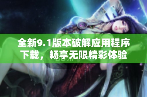 全新9.1版本破解应用程序下载，畅享无限精彩体验