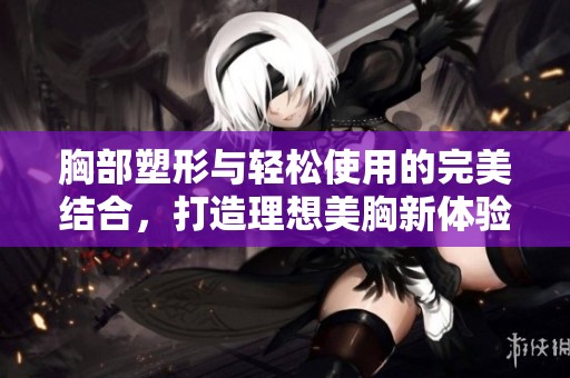 胸部塑形与轻松使用的完美结合，打造理想美胸新体验