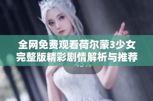 全网免费观看荷尔蒙3少女完整版精彩剧情解析与推荐