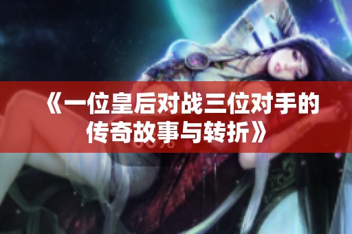 《一位皇后对战三位对手的传奇故事与转折》