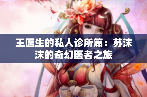 王医生的私人诊所篇：苏沫沫的奇幻医者之旅