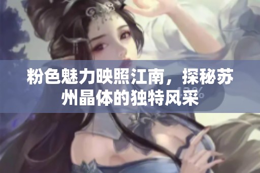 粉色魅力映照江南，探秘苏州晶体的独特风采