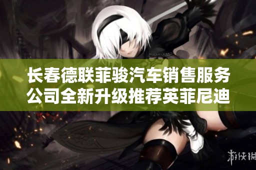 长春德联菲骏汽车销售服务公司全新升级推荐英菲尼迪系列车型