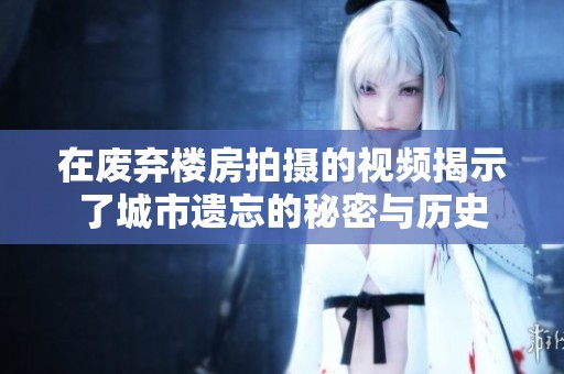 在废弃楼房拍摄的视频揭示了城市遗忘的秘密与历史