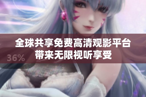 全球共享免费高清观影平台带来无限视听享受