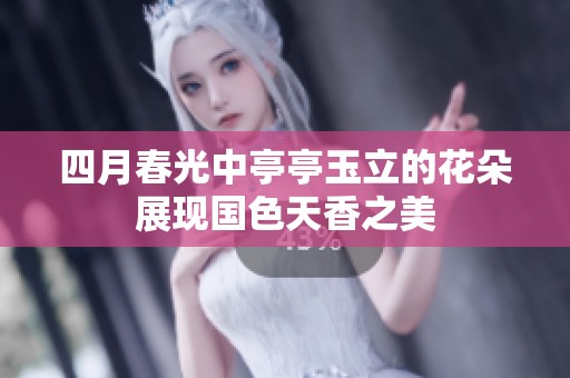 四月春光中亭亭玉立的花朵展现国色天香之美