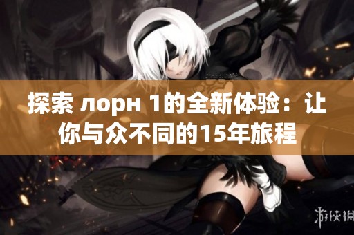 探索 лорн 1的全新体验：让你与众不同的15年旅程