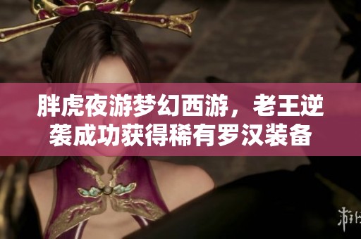 胖虎夜游梦幻西游，老王逆袭成功获得稀有罗汉装备