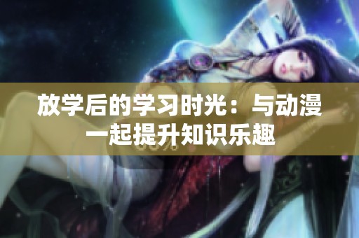 放学后的学习时光：与动漫一起提升知识乐趣