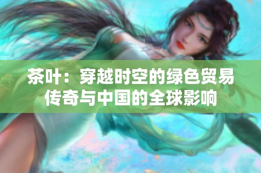茶叶：穿越时空的绿色贸易传奇与中国的全球影响