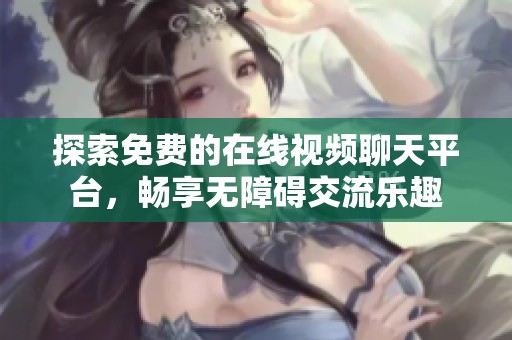 探索免费的在线视频聊天平台，畅享无障碍交流乐趣