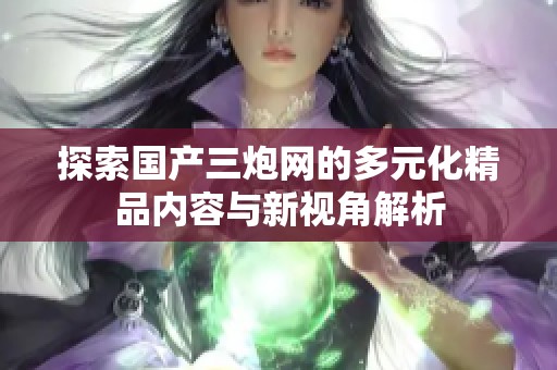 探索国产三炮网的多元化精品内容与新视角解析