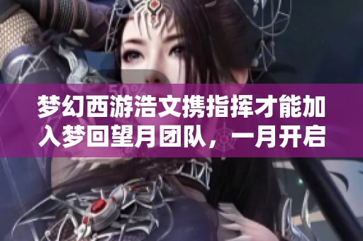 梦幻西游浩文携指挥才能加入梦回望月团队，一月开启服战新篇章