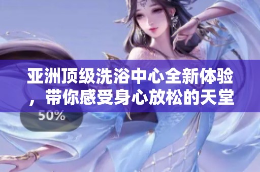 亚洲顶级洗浴中心全新体验，带你感受身心放松的天堂