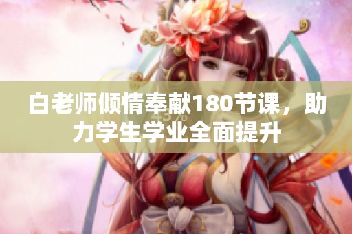 白老师倾情奉献180节课，助力学生学业全面提升