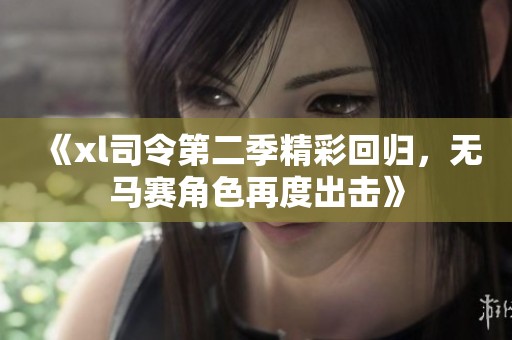 《xl司令第二季精彩回归，无马赛角色再度出击》