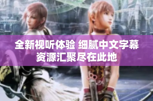 全新视听体验 细腻中文字幕资源汇聚尽在此地
