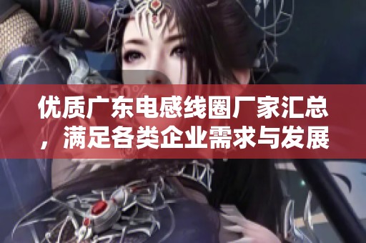 优质广东电感线圈厂家汇总，满足各类企业需求与发展