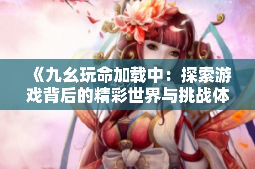 《九幺玩命加载中：探索游戏背后的精彩世界与挑战体验》